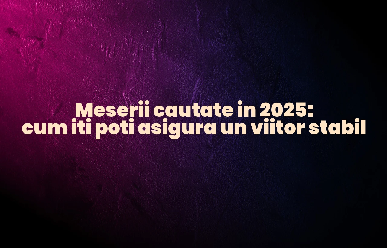 Meserii cautate in 2025: cum iti poti asigura un viitor stabil